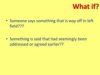What if?
• Someone says something that is way off in left
field???
• Something is said that had seemingly been
addressed or agreed earlier??
 