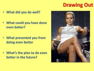 Drawing Out
• What did you do well?
• What could you have done
even better?
• What prevented you from
doing even better
• What’s the plan to do even
better in the future?
 
