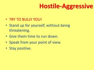 Hostile-Aggressive
• TRY TO BULLY YOU!
• Stand up for yourself, without being
threatening.
• Give them time to run down.
• Speak from your point of view.
• Stay positive.
 
