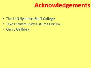 Acknowledgements
• The U N Systems Staff College
• Texas Community Futures Forum
• Gerry Gaffney
 