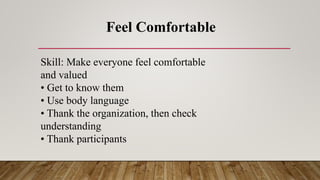 Feel Comfortable
Skill: Make everyone feel comfortable
and valued
• Get to know them
• Use body language
• Thank the organization, then check
understanding
• Thank participants
 