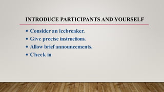 INTRODUCE PARTICIPANTS AND YOURSELF
• Consider an icebreaker.
• Give precise instructions.
• Allow brief announcements.
• Check in
 