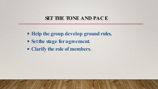 SET THE TONE AND PACE
• Help the group develop ground rules.
• Setthe stage foragreement.
• Clarify the role of members.
 