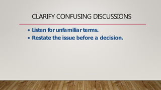 CLARIFY CONFUSING DISCUSSIONS
• Listen for unfamiliar terms.
• Restate the issue before a decision.
 