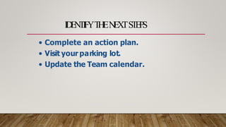 I
D
E
N
T
I
F
YT
H
EN
E
X
TS
T
E
P
S
• Complete an action plan.
• Visit your parking lot.
• Update the Team calendar.
 