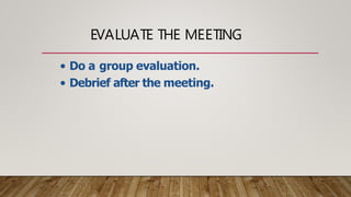 EVALUATE THE MEETING
• Do a group evaluation.
• Debrief after the meeting.
 