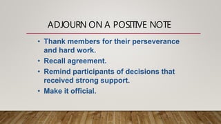 ADJOURN ON A POSITIVE NOTE
• Thank members for their perseverance
and hard work.
• Recall agreement.
• Remind participants of decisions that
received strong support.
• Make it official.
 