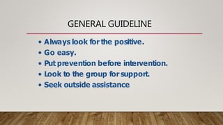 GENERAL GUIDELINE
• Always look for the positive.
• Go easy.
• Put prevention before intervention.
• Look to the group for support.
• Seek outside assistance
 