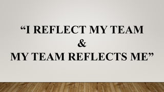 “I REFLECT MY TEAM
&
MY TEAM REFLECTS ME”
 
