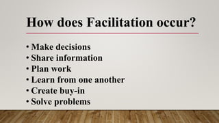 How does Facilitation occur?
• Make decisions
• Share information
• Plan work
• Learn from one another
• Create buy-in
• Solve problems
 