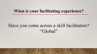 What is your facilitating experience?
Have you come across a skill facilitators?
“Global”
 