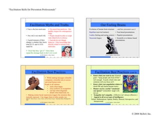 “Facilitation Skills for Prevention Professionals”	





                           Facilitation Myths and Truths                                                                                  Our Feeling Brains
                   •  Fear is the best motivator.•  Too much fear paralyzes. But                                         Evolution of human brain structure … and how presenters use it
                                                 healthy respect for consequences                                        Reptilian (survival instinct)                   •  Fear-based presentations.
                                                 helps.
                   •  Any risk is too much risk. •  People should be able to weigh                                       Limbic (feeling and caring centers) •  Populist presentations.
                                                 risks objectively to choose.                                            Neocortal (logic)                               •  Scientific or evidence based
                   •  A good measure of their    •  Factoids do not change                                                                                               presentations.
                   change is whether they know behavior. Only knowledge that
                   what H.I.V. and A.I.D.S.      directly relates to actions truly
                   stand for.                    motivates.

                     Proof that they “get it”? Have them
                   repeat the message back in their own words.
                                                  (c) 2010 Stephen J. Fallon, Skills4                                                            (c) 2010 Stephen J. Fallon, Skills4




                               Facilitation Best Practices                                                                       Facilitation Best Practices (cont’d)
                                                                                                                          •   Know what you want to say (General
                                              •  While making messages culturally                                             goal-- “keep people safe from STDs"--
                                              competent, remember also to access                                              isn't enough. Exactly which risks and
                                              universal human traits.                                                         solutions will you focus on?)
                                              People in all cultures                                                      •  Know what your population relates to
                                                 •  smile when happy                                                          (both PIR and shared human traits).
                                                 •  raise eyebrows in recognition                                         •  Humor can be a useful "emotional
                                                 •  curl lips when disgusted                                                  can opener" (remember: laugh with,
                                                 •  detach when depressed, etc.                                               not at).
                   •  Making certain facial expressions triggers the emotions they                                         •  Sympathy isn’t empathy. (Affective isn’t always effective.)
                   typically represent. Can trigger them in other people, too.                                             •  Appeal to all seven types of intelligence:
                   Ehrlich P. Human Natures: Genes, Cultures, and the Human Prospect. Shearwater Books, Washington DC,
                   2000.                                                                                                   Verbal, Mathematical, Spatial, Bodily, Musical, Introspective, and
                                                  (c) 2010 Stephen J. Fallon, Skills4
                                                                                                                               Interpersonal. (c) 2010 Stephen J. Fallon, Skills4




                                                                                                                                                                                                © 2008 Skills4, Inc.
                                                                                                                                                                                                                   	

 