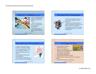 “Facilitation Skills for Prevention Professionals”	





                      Inductive vs. Deductive (cont’d)                                             Pros and Cons of Powerpoint
                                                                 •  Inductive format is more
                                                                 effective if your audience                            •  Studies find 6x higher recall of key
                                                                 might “tune out” to your                              points, when compared to oral only
                                                                 themes.                                               presentation.
                                                                 •  Rather than announce it                            •  Benefit derived through audience’s
                                                                 up front, you lead audience                           cognitive participation, comparing bullet
                                                                 to your conclusion                                    points & pictures to explanations.
                                                                 incrementally                                         •  Technology now allows multi-media
                                                                 •  You pull the audience                              trainings that appeal to all “seven types
                                                                 along, rather than pushing                            of intelligence.”
                                                                 them.
                                     (c) 2010 Stephen J. Fallon, Skills4                                         (c) 2010 Stephen J. Fallon, Skills4




                    Pros and Cons of Powerpoint (cont’d)                                                    On Target: Do You…
                  •  Tendency to read slides thwarts                                           1.  Elicit agreement for training
                  benefits of “participatory bridging.”                                            objectives at the outset?
                  •  Too many points made on a slide                                           2.  Create your own slides and
                  makes all illegible (small font).                                                handouts, rather than photocopying
                                                                                                   existing sources for all themes?
                  •  Redundant format erases visual
                  interest.                                                                    3.  Use summaries and anecdotes,
                                                                                                   rather than just reading slides?
                  •  Slide flipping can build inertia,
                                                                                               4. Gauge responses through eye contact?
                  breaking dialogue.
                                                                                               5. Perform internal check ups during breaks, and adapt as
                  •  Over-reliance on technology can
                                                                                                 needed?
                  backfire. Break out the hand puppets!
                                                                                               6. Ensure hands-on practice of key lessons?
                                     (c) 2010 Stephen J. Fallon, Skills4                                         (c) 2010 Stephen J. Fallon, Skills4




                                                                                                                                                        © 2008 Skills4, Inc.
                                                                                                                                                                           	

 