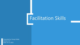 Facilitation Skills
Presented by: Rutuja Doble
Version 1.0
Date: 03-12-2021
 