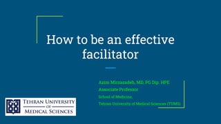 How to be an effective
facilitator
Azim Mirzazadeh, MD, PG Dip. HPE
Associate Professor
School of Medicine,
Tehran University of Medical Sciences (TUMS)
 