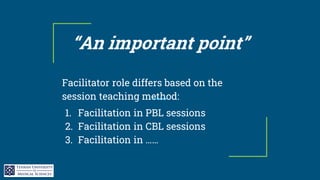 “An important point”
Facilitator role differs based on the
session teaching method:
1. Facilitation in PBL sessions
2. Facilitation in CBL sessions
3. Facilitation in ……
 
