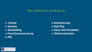 T&L methods in small group
● Tutorial
● Seminar
● Snowballing
● Free Discussion Group
● PBL
● Brainstorming
● Role Play
● Game And Simulation
● Clinical education
 