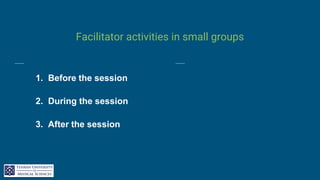 Facilitator activities in small groups
1. Before the session
2. During the session
3. After the session
 