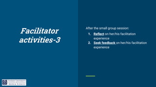 Facilitator
activities-3
After the small group session:
1. Reflect on her/his facilitation
experience
2. Seek feedback on her/his facilitation
experience
 