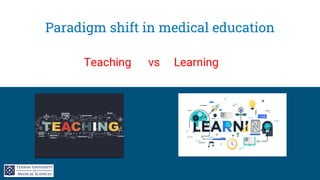 Paradigm shift in medical education
Teaching vs Learning
 