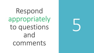 5
Respond
appropriately
to questions
and
comments
 