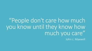 “People don't care how much
you know until they know how
much you care”
John c. Maxwell
 