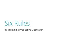 Six Rules
Facilitating a Productive Discussion
 