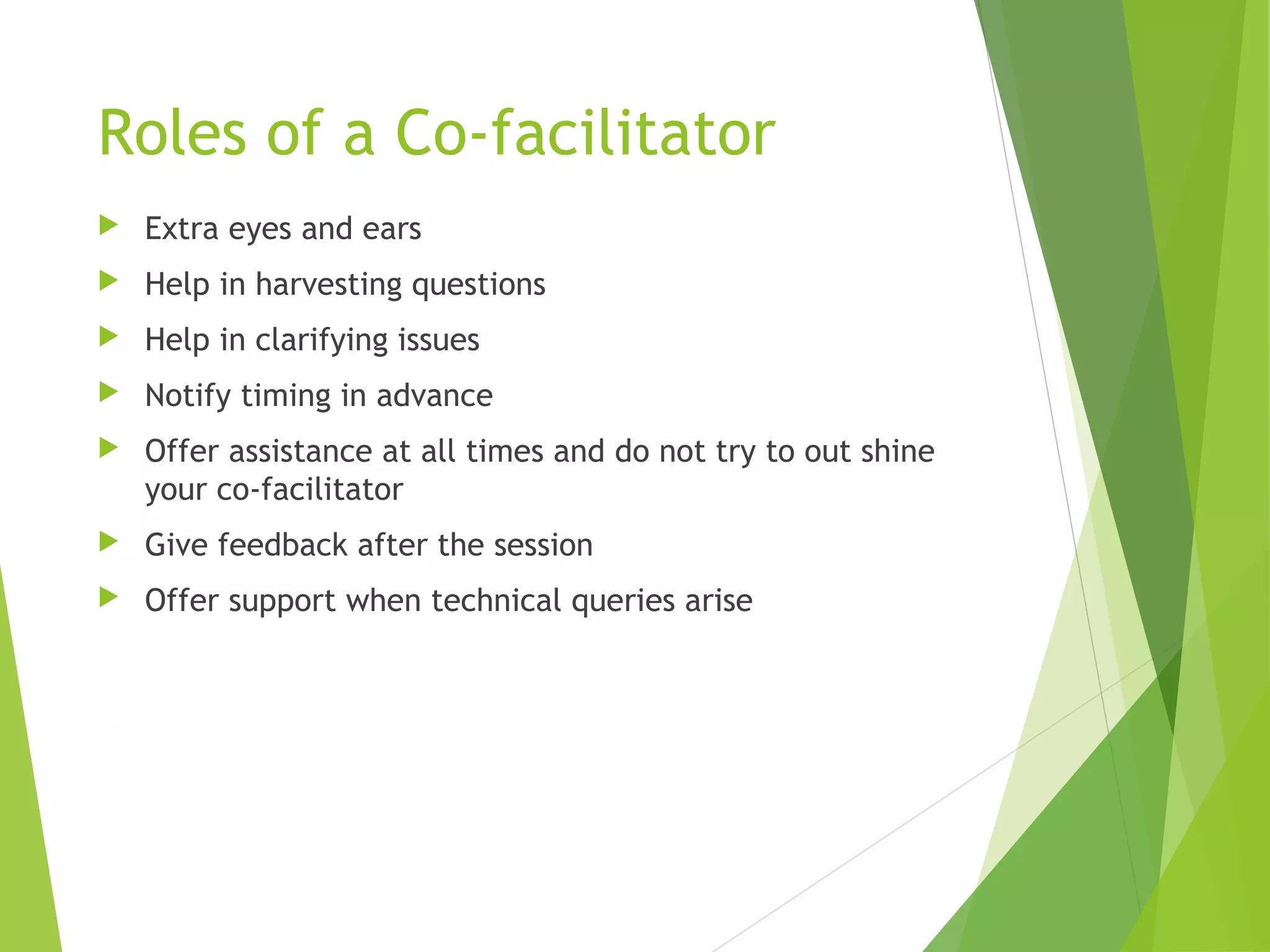 Roles of a Co-facilitator
 Extra eyes and ears
 Help in harvesting questions
 Help in clarifying issues
 Notify timing in advance
 Offer assistance at all times and do not try to out shine
your co-facilitator
 Give feedback after the session
 Offer support when technical queries arise
 