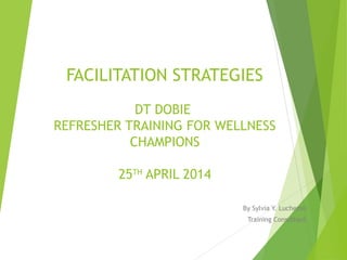 FACILITATION STRATEGIES
DT DOBIE
REFRESHER TRAINING FOR WELLNESS
CHAMPIONS
25TH
APRIL 2014
By Sylvia Y. Luchemo
Training Consultant
 