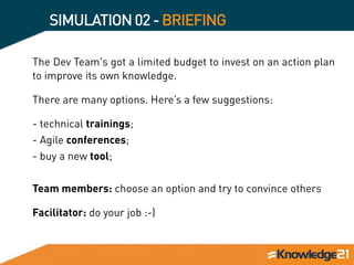 SIMULATION02-BRIEFING
The Dev Team's got a limited budget to invest on an action plan
to improve its own knowledge.
There ...