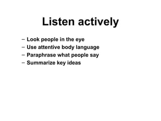 Listen actively
– Look people in the eye
– Use attentive body language
– Paraphrase what people say
– Summarize key ideas
 