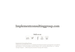 Implementconsultinggroup.com 
Implement Consulting Group Implement Consulting Group is a leading Scandinavia based management consultancy, specialised in driving strategic transformations with a strong differentiator on “making change happen” – delivering documented Change with Impact. 
Stalk us on: 