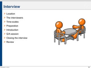 12 
Interview 
 Location 
 The interviewers 
 Time-scales 
 Preparation 
 Introduction 
 Q/A session 
 Closing the interview 
 Review 
December 14, 2014 
 
