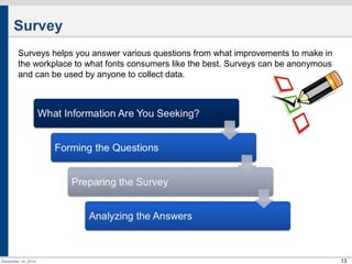 13 
Survey 
Surveys helps you answer various questions from what improvements to make in 
the workplace to what fonts consumers like the best. Surveys can be anonymous 
and can be used by anyone to collect data. 
December 14, 2014 
 