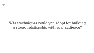 +
19
What techniques could you adopt for building
a strong relationship with your audience?
 