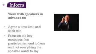 + Inform
Work with speakers in
advance to:
•  Agree a time limit and
stick to it
•  Focus on the key
messages that
participants need to hear
and not everything the
speaker wants to say
46
 