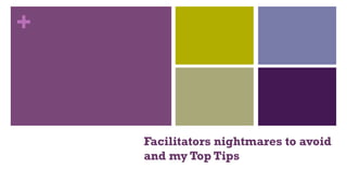 +
Facilitators nightmares to avoid
and my Top Tips
 