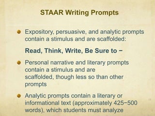 STAAR Writing Prompts 29Expository, persuasive, and analytic prompts contain a stimulus and are scaffolded:Read, Think, Write, Be Sure to −Personal narrative and literary prompts contain a stimulus and are scaffolded, though less so than other promptsAnalytic prompts contain a literary or informational text (approximately 425−500 words), which students must analyze