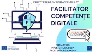 FACILITATOR
COMPETENȚE
DIGITALE
PROIECT ERASMUS+ ”UPGRADE E-ADULTS”
FORMATORI:
PROF. SIMONA LUCA
PROF. ENACHE ROXANA
 