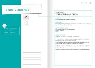 27conhecendo a oi
Atividade
Verdadeiro ou Falso
o que é?
objetivo
Tempo e Recursos
É uma atividade para fixação de conceitos.
Possibilitar que os participantes memorizem os conceitos sobre os serviços
que a Oi oferece aos seus clientes.
±10 minutos para 20 a 25 participantes.
Apostila do Aluno.
Slides.
passo a passo
O que vendemos
Você pode aplicar essa atividade de duas maneiras:
1ª Faça rodada por rodada, ou seja, cada grupo responde, você explica e
pontua cada grupo até finalizar as questões.
2ª Dê um tempo para que os grupos respondam as perguntas no flip ou
numa folha A4. Pontua os grupos de acordo com os acertos.
Você pode dar uma bonificação para o grupo que souber onde está o erro
em cada questão.
Finalize a atividade corrigindo cada questão errada com os participantes.
Duração 10 minutos
aula
3h
slides 86 - 87
 
