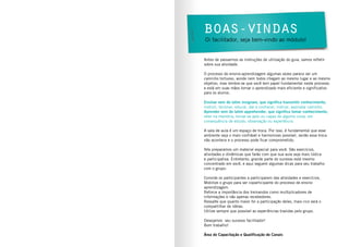 Boas-vindas
Antes de passarmos as instruções de utilização do guia, vamos refletir
sobre sua atividade.
O processo de ensino-aprendizagem algumas vezes parece ser um
caminho tortuoso, aonde nem todos chegam ao mesmo lugar e ao mesmo
objetivo, mas lembre-se que você tem papel fundamental neste processo
e está em suas mãos tornar o aprendizado mais eficiente e significativo
para os alunos.
Ensinar vem do latim insignare, que significa transmitir conhecimento,
instruir, lecionar, educar, dar a conhecer, indicar, assinalar caminho.
Aprender vem do latim apprehender, que significa tomar conhecimento,
reter na memória, tornar-se apto ou capaz de alguma coisa, em
consequência de estudo, observação ou experiência.
A sala de aula é um espaço de troca. Por isso, é fundamental que esse
ambiente seja o mais confiável e harmonioso possível, senão essa troca
não acontece e o processo pode ficar comprometido.
Nós preparamos um material especial para você. São exercícios,
atividades e dinâmicas que farão com que sua aula seja mais lúdica
e participativa. Entretanto, grande parte do sucesso está mesmo
concentrado em você, e aqui seguem algumas dicas para seu trabalho
com o grupo:
Convide os participantes a participarem das atividades e exercícios.
Mobilize o grupo para ser coparticipante do processo de ensino
aprendizagem.
Reforce a importância dos treinandos como multiplicadores de
informações e não apenas recebedores.
Ressalte que quanto maior for a participação deles, mais rico será o
compartilhar de idéias.
Utilize sempre que possível as experiências trazidas pelo grupo.
Desejamos seu sucesso facilitador!
Bom trabalho!
Área de Capacitação e Qualificação de Canais
Oi facilitador, seja bem-vindo ao módulo!
 