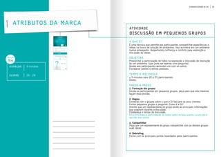 15conhecendo a oi
Atributos da Marca
Duração 6 minutos
aula
3h
slides 26 - 28
Discussão em pequenos grupos
o que é?
objetivo
Tempo e Recursos
É uma técnica que permite aos participantes compartilhar experiências e
idéias na busca de solução de problemas. Isso acontece em um ambiente
menos ameaçador, despertando confiança e conforto para exposição e
discussão de ideias.
Possibilitar a participação de todos na exposição e discussão de resolução
de um problema (que pode ser apenas uma pergunta).
Ajudar aos participantes aprender uns com os outros.
Esclarecer valores e estilos pessoais.
± 5 minutos para 20 a 25 participantes.
Slides.
1. Formação dos grupos
Divida os participantes em pequenos grupos, peça para que eles mesmos
façam essa divisão.
2. Regras
Converse com o grupos sobre o que a Oi faz para os seus clientes.
Forme pequenos grupos e pergunte: Como é a Oi?
Oriente que um representante do grupo anote as principais informações
que surgirem durante a discussão.
Estabeleça o tempo de discussão.
Dica: Encoraje a participação de todos tanto na fala quanto na escuta à
opinião dos outros.
3. Compartilhar
Peça que um representante do grupo compartilhe com os demais grupos
suas ideias.
4. Debriefing
Feche com os principais pontos levantados pelos participantes.
passo a passo
Atividade
 