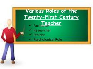 Various Roles of the
Twenty-First Century
Teacher Facilitator
 Researcher
 Ethicist
 Psychological Role
 