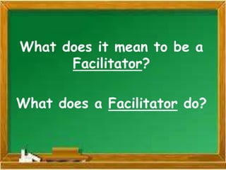 What does it mean to be a
Facilitator?
What does a Facilitator do?
 