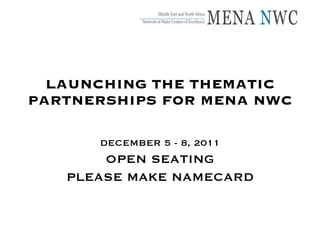 LAUNCHING THE THEMATIC PARTNERSHIPS FOR MENA NWC DECEMBER 5 - 8, 2011 OPEN SEATING PLEASE MAKE NAMECARD 