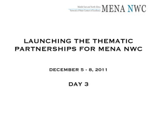 LAUNCHING THE THEMATIC PARTNERSHIPS FOR MENA NWC DECEMBER 5 - 8, 2011 DAY 3 