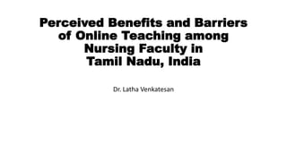 Perceived Benefits and Barriers
of Online Teaching among
Nursing Faculty in
Tamil Nadu, India
Dr. Latha Venkatesan
 