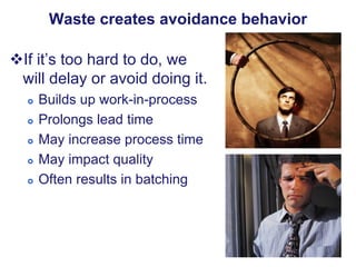 Waste creates avoidance behavior
If it’s too hard to do, we
will delay or avoid doing it.







Builds up work-in-p...