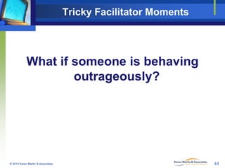 Tricky Facilitator Moments

What if someone is behaving
outrageously?

© 2010 Karen Martin & Associates

44

 