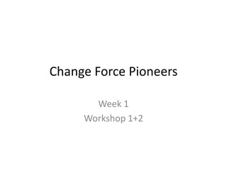 Change Force Pioneers
Week 1
Workshop 1+2
 